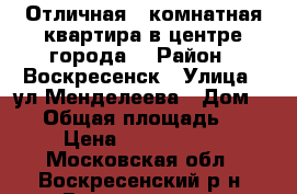 Отличная 1-комнатная квартира в центре города! › Район ­ Воскресенск › Улица ­ ул.Менделеева › Дом ­ 26 › Общая площадь ­ 31 › Цена ­ 1 650 000 - Московская обл., Воскресенский р-н, Воскресенск г. Недвижимость » Квартиры продажа   